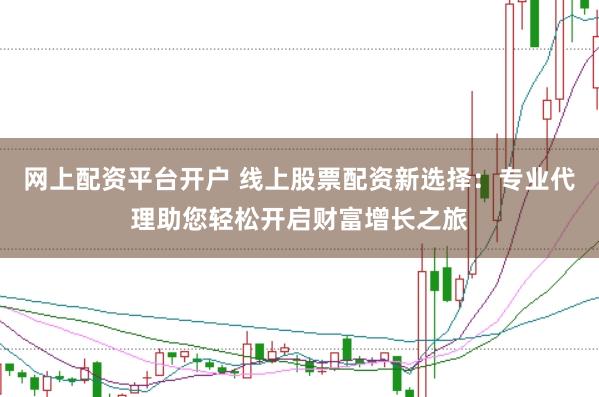 网上配资平台开户 线上股票配资新选择：专业代理助您轻松开启财富增长之旅