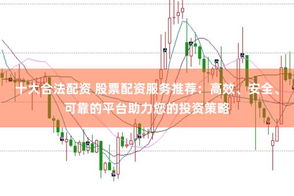 十大合法配资 股票配资服务推荐：高效、安全、可靠的平台助力您的投资策略