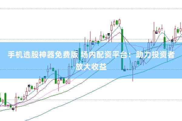 手机选股神器免费版 场内配资平台：助力投资者放大收益