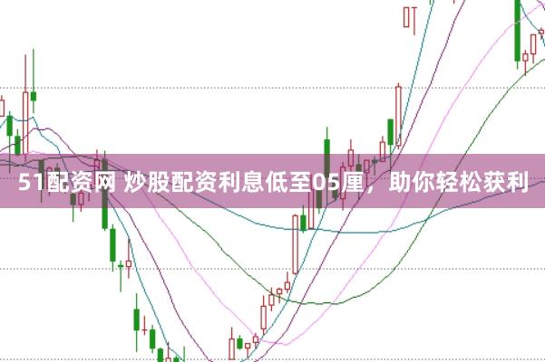 51配资网 炒股配资利息低至05厘，助你轻松获利