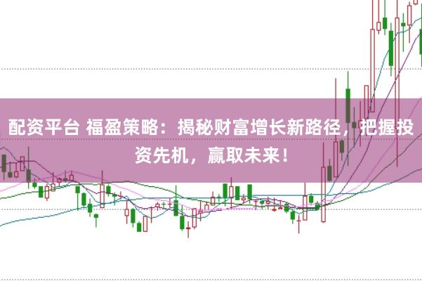 配资平台 福盈策略：揭秘财富增长新路径，把握投资先机，赢取未来！