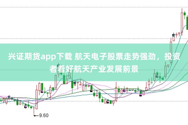 兴证期货app下载 航天电子股票走势强劲，投资者看好航天产业发展前景