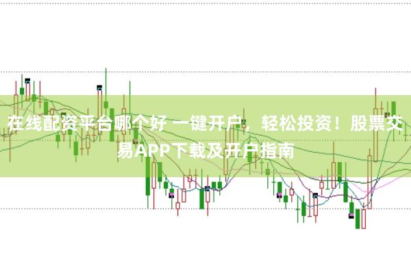 在线配资平台哪个好 一键开户，轻松投资！股票交易APP下载及开户指南