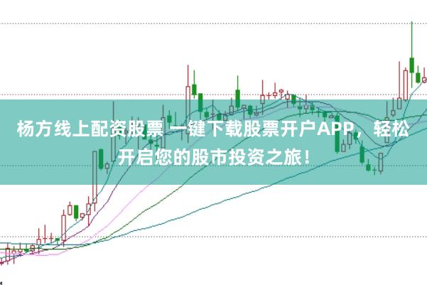 杨方线上配资股票 一键下载股票开户APP，轻松开启您的股市投资之旅！