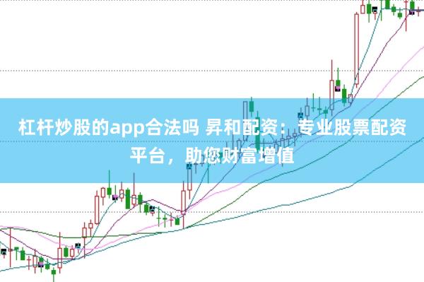 杠杆炒股的app合法吗 昇和配资：专业股票配资平台，助您财富增值