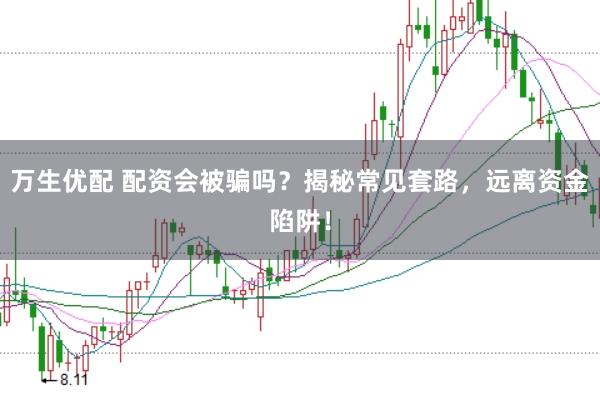 万生优配 配资会被骗吗？揭秘常见套路，远离资金陷阱！