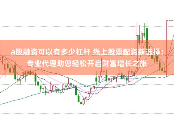 a股融资可以有多少杠杆 线上股票配资新选择：专业代理助您轻松开启财富增长之旅