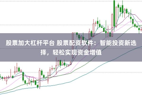 股票加大杠杆平台 股票配资软件：智能投资新选择，轻松实现资金增值