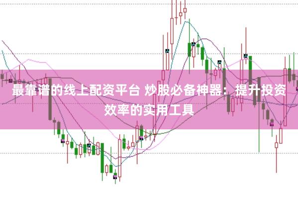 最靠谱的线上配资平台 炒股必备神器：提升投资效率的实用工具