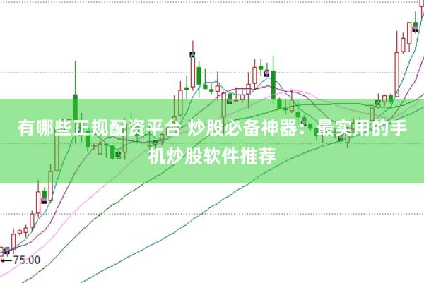 有哪些正规配资平台 炒股必备神器：最实用的手机炒股软件推荐