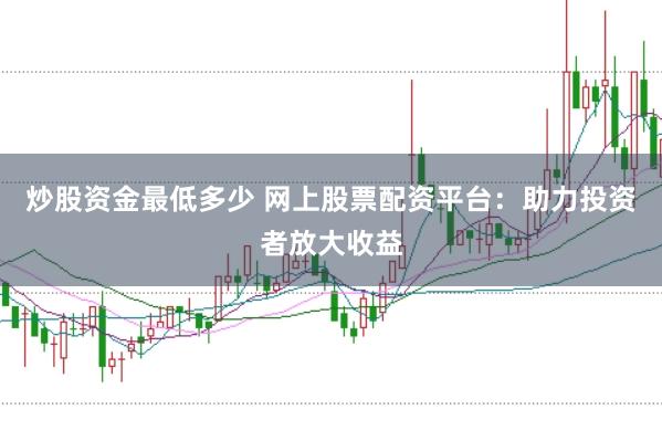 炒股资金最低多少 网上股票配资平台：助力投资者放大收益