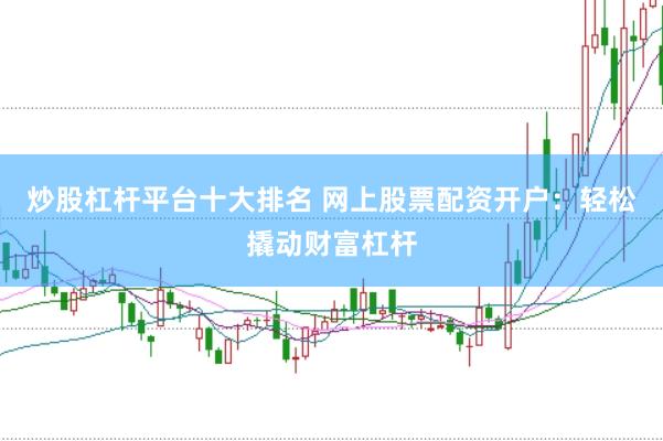 炒股杠杆平台十大排名 网上股票配资开户：轻松撬动财富杠杆