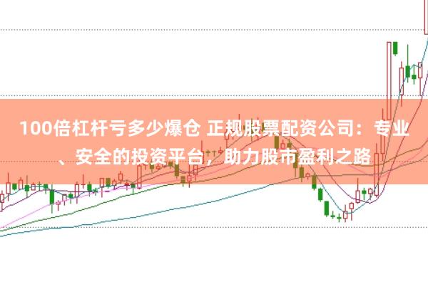 100倍杠杆亏多少爆仓 正规股票配资公司：专业、安全的投资平台，助力股市盈利之路