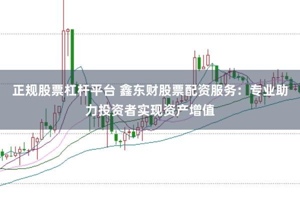 正规股票杠杆平台 鑫东财股票配资服务：专业助力投资者实现资产增值