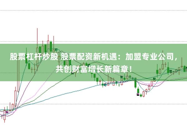股票杠杆炒股 股票配资新机遇：加盟专业公司，共创财富增长新篇章！