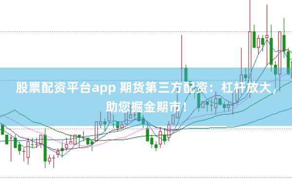股票配资平台app 期货第三方配资：杠杆放大，助您掘金期市！