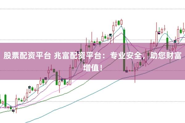 股票配资平台 兆富配资平台：专业安全，助您财富增值！