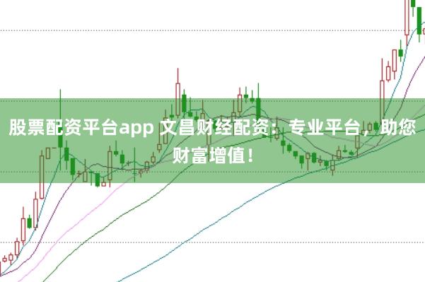 股票配资平台app 文昌财经配资：专业平台，助您财富增值！