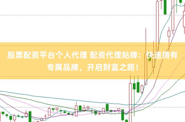 股票配资平台个人代理 配资代理贴牌：快速拥有专属品牌，开启财富之路！