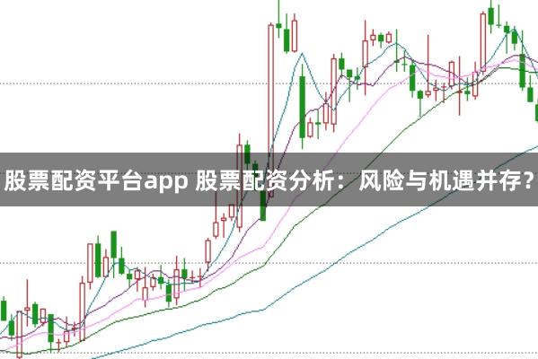 股票配资平台app 股票配资分析：风险与机遇并存？