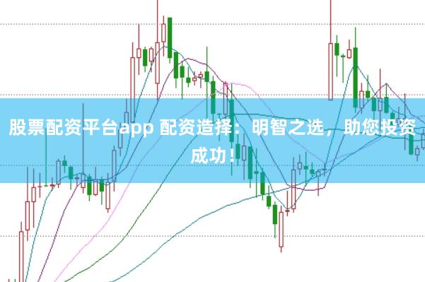 股票配资平台app 配资造择：明智之选，助您投资成功！