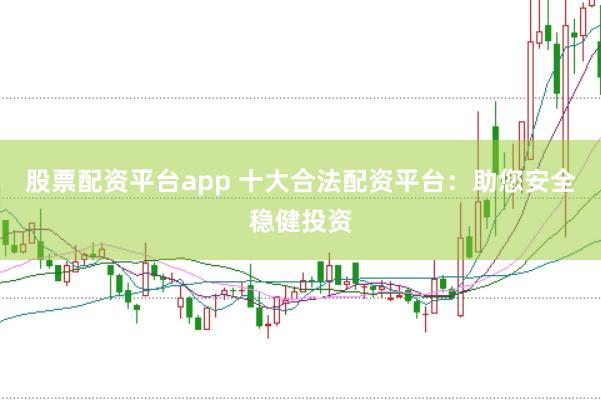 股票配资平台app 十大合法配资平台：助您安全稳健投资