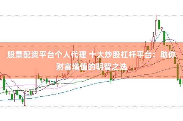 股票配资平台个人代理 十大炒股杠杆平台：助你财富增值的明智之选