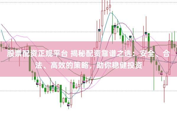 股票配资正规平台 揭秘配资靠谱之选：安全、合法、高效的策略，助你稳健投资