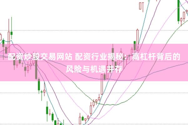 配资炒股交易网站 配资行业揭秘：高杠杆背后的风险与机遇并存