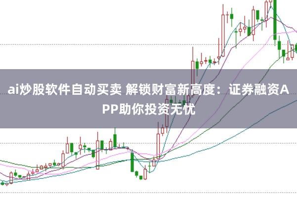 ai炒股软件自动买卖 解锁财富新高度：证券融资APP助你投资无忧