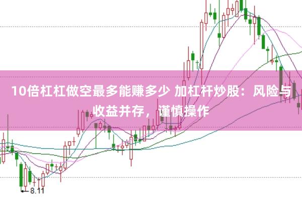 10倍杠杠做空最多能赚多少 加杠杆炒股：风险与收益并存，谨慎操作