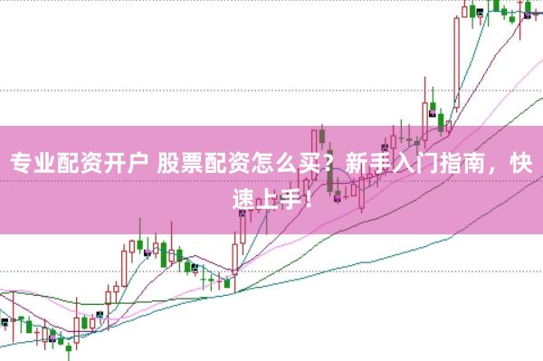 专业配资开户 股票配资怎么买？新手入门指南，快速上手！