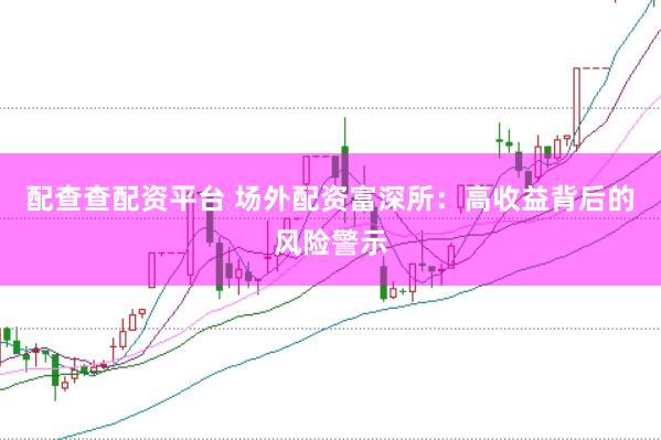 配查查配资平台 场外配资富深所：高收益背后的风险警示