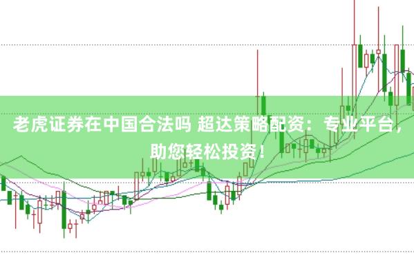 老虎证券在中国合法吗 超达策略配资：专业平台，助您轻松投资！