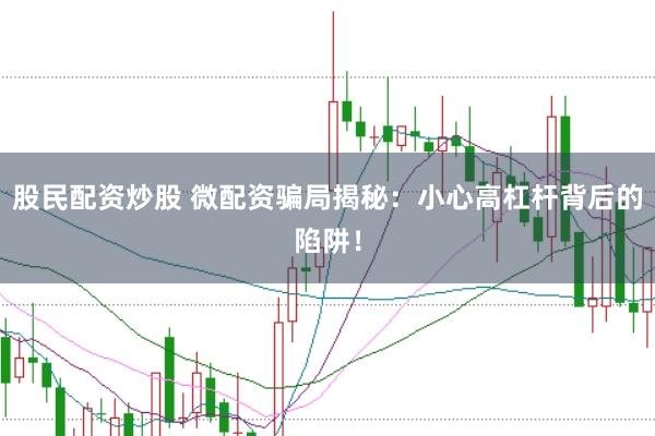 股民配资炒股 微配资骗局揭秘：小心高杠杆背后的陷阱！