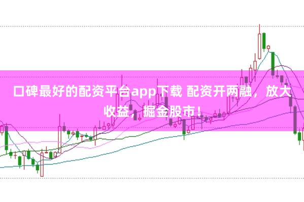 口碑最好的配资平台app下载 配资开两融，放大收益，掘金股市！