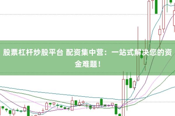 股票杠杆炒股平台 配资集中营：一站式解决您的资金难题！