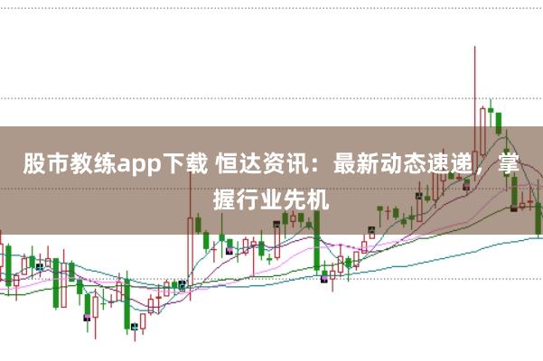 股市教练app下载 恒达资讯：最新动态速递，掌握行业先机