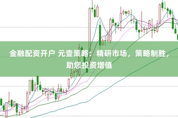 金融配资开户 元壹策略：精研市场，策略制胜，助您投资增值