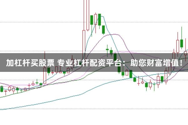 加杠杆买股票 专业杠杆配资平台：助您财富增值！
