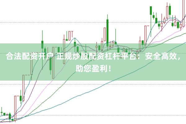 合法配资开户 正规炒股配资杠杆平台：安全高效，助您盈利！