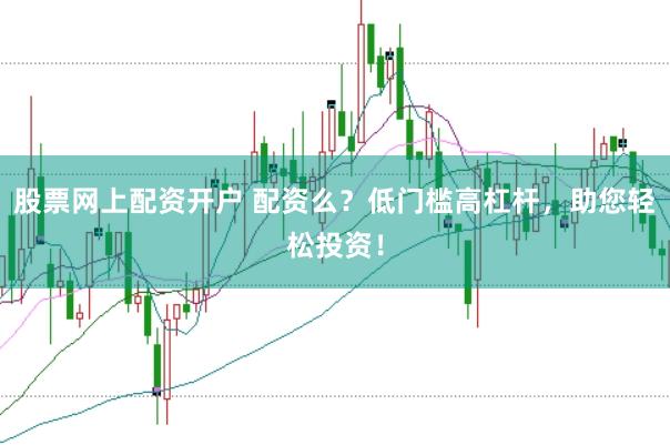 股票网上配资开户 配资么？低门槛高杠杆，助您轻松投资！