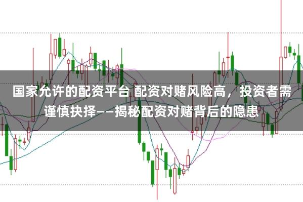 国家允许的配资平台 配资对赌风险高，投资者需谨慎抉择——揭秘配资对赌背后的隐患
