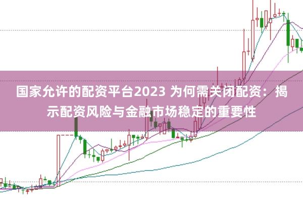 国家允许的配资平台2023 为何需关闭配资：揭示配资风险与金融市场稳定的重要性