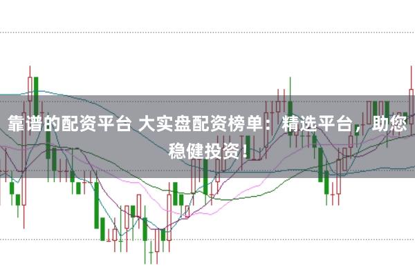 靠谱的配资平台 大实盘配资榜单：精选平台，助您稳健投资！