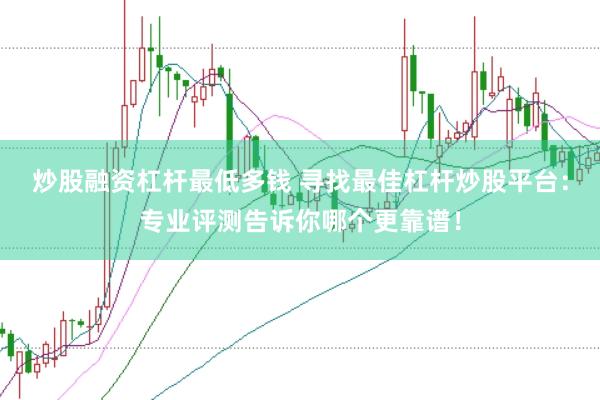 炒股融资杠杆最低多钱 寻找最佳杠杆炒股平台：专业评测告诉你哪个更靠谱！