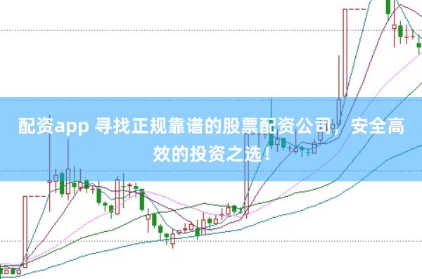 配资app 寻找正规靠谱的股票配资公司，安全高效的投资之选！