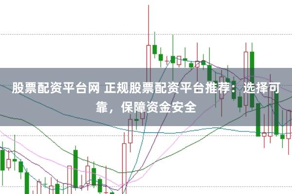 股票配资平台网 正规股票配资平台推荐：选择可靠，保障资金安全