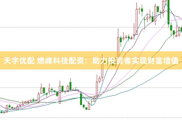 天宇优配 燃峰科技配资：助力投资者实现财富增值
