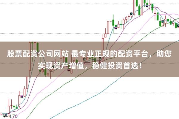 股票配资公司网站 最专业正规的配资平台，助您实现资产增值，稳健投资首选！